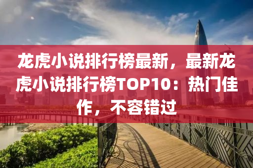 龍虎小說排行榜最新，最新龍虎小說排行榜TOP10：熱門佳作，不容錯過