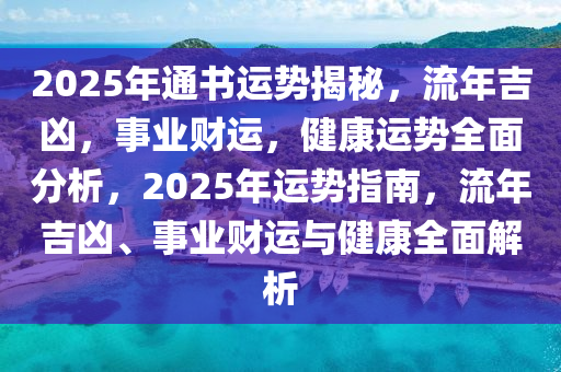 2025年通書運勢揭秘，流年吉兇，事業(yè)財運，健康運勢全面分析，2025年運勢指南，流年吉兇、事業(yè)財運與健康全面解析