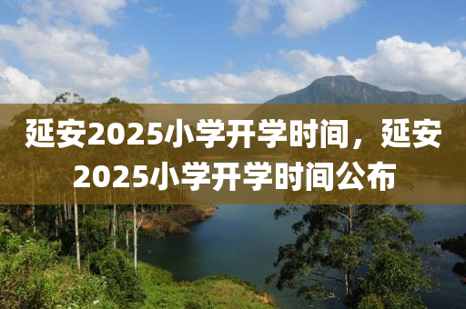 延安2025小學(xué)開學(xué)時間，延安2025小學(xué)開學(xué)時間公布