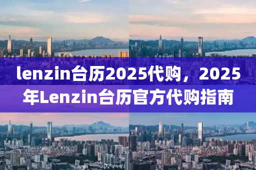 lenzin臺(tái)歷2025代購(gòu)，2025年Lenzin臺(tái)歷官方代購(gòu)指南