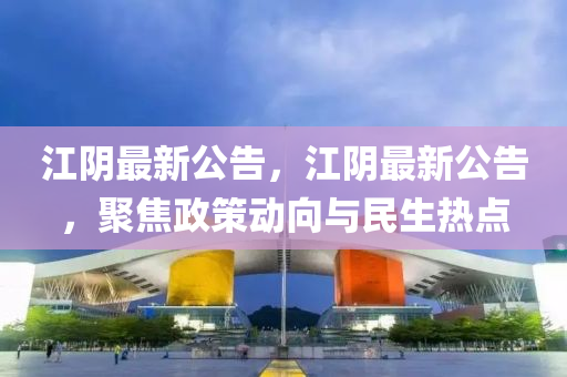 江陰最新公告，江陰最新公告，聚焦政策動向與民生熱點