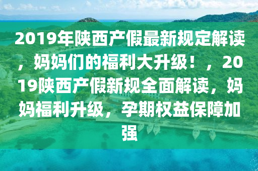 2019年陜西產(chǎn)假最新規(guī)定解讀，媽媽們的福利大升級(jí)！，2019陜西產(chǎn)假新規(guī)全面解讀，媽媽福利升級(jí)，孕期權(quán)益保障加強(qiáng)