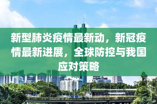 新型肺炎疫情最新動(dòng)，新冠疫情最新進(jìn)展，全球防控與我國(guó)應(yīng)對(duì)策略