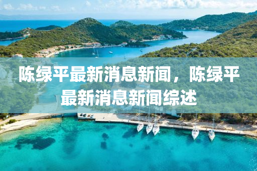 陳綠平最新消息新聞，陳綠平最新消息新聞綜述