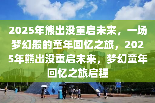 2025年熊出沒(méi)重啟未來(lái)，一場(chǎng)夢(mèng)幻般的童年回憶之旅，2025年熊出沒(méi)重啟未來(lái)，夢(mèng)幻童年回憶之旅啟程