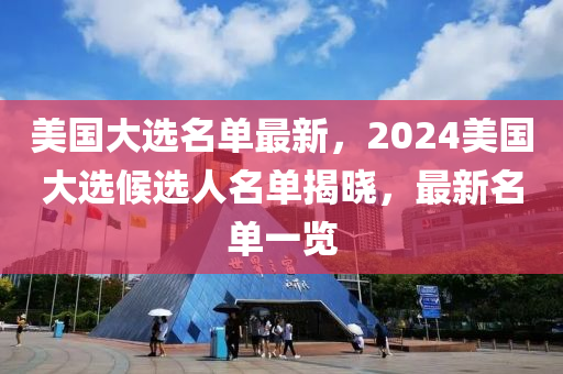 美國大選名單最新，2024美國大選候選人名單揭曉，最新名單一覽