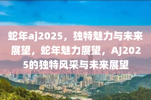 蛇年aj2025，獨特魅力與未來展望，蛇年魅力展望，AJ2025的獨特風采與未來展望