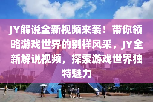 JY解說全新視頻來襲！帶你領略游戲世界的別樣風采，JY全新解說視頻，探索游戲世界獨特魅力