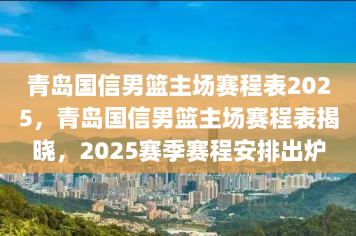 青島國信男籃主場賽程表2025，青島國信男籃主場賽程表揭曉，2025賽季賽程安排出爐