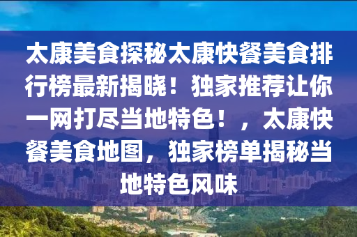 太康美食探秘太康快餐美食排行榜最新揭曉！獨家推薦讓你一網(wǎng)打盡當(dāng)?shù)靥厣?！，太康快餐美食地圖，獨家榜單揭秘當(dāng)?shù)靥厣L(fēng)味