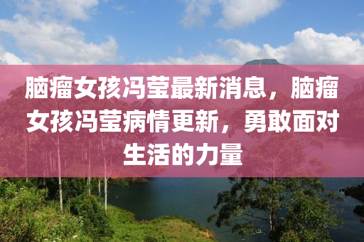 腦瘤女孩馮瑩最新消息，腦瘤女孩馮瑩病情更新，勇敢面對(duì)生活的力量