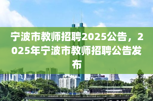 寧波市教師招聘2025公告，2025年寧波市教師招聘公告發(fā)布