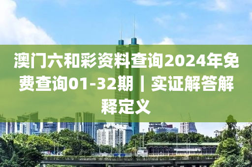 澳門六和彩資料查詢2024年免費(fèi)查詢01-32期｜實證解答解釋定義