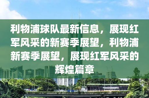 利物浦球隊最新信息，展現(xiàn)紅軍風(fēng)采的新賽季展望，利物浦新賽季展望，展現(xiàn)紅軍風(fēng)采的輝煌篇章