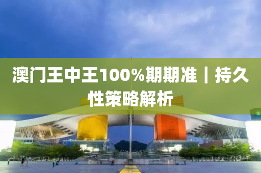 澳門王中王100%期期準(zhǔn)｜持久性策略解析