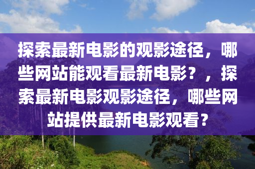 探索最新電影的觀影途徑，哪些網(wǎng)站能觀看最新電影？，探索最新電影觀影途徑，哪些網(wǎng)站提供最新電影觀看？