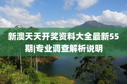 新澳天天開獎資料大全最新55期|專業(yè)調(diào)查解析說明