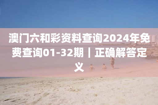 澳門六和彩資料查詢2024年免費查詢01-32期｜正確解答定義