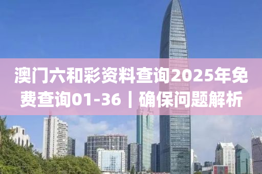 澳門(mén)六和彩資料查詢2025年免費(fèi)查詢01-36｜確保問(wèn)題解析