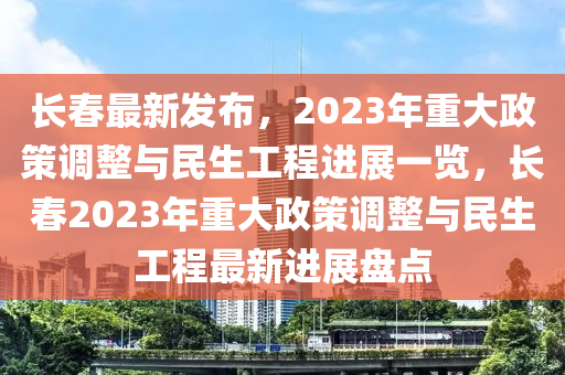 長春最新發(fā)布，2023年重大政策調(diào)整與民生工程進展一覽，長春2023年重大政策調(diào)整與民生工程最新進展盤點