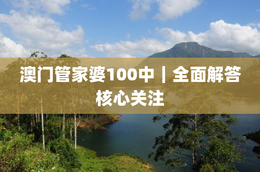 澳門管家婆100中｜全面解答核心關(guān)注