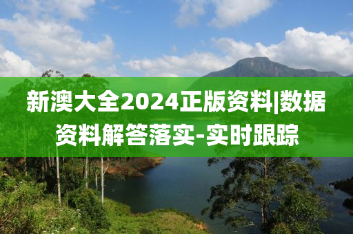 新澳大全2024正版資料|數(shù)據(jù)資料解答落實-實時跟蹤