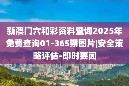 新澳門六和彩資料查詢2025年免費查詢01-365期圖片|安全策略評估-即時要聞