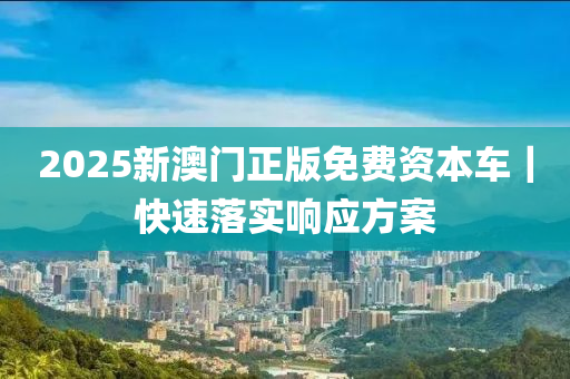 2025新澳門正版免費資本車｜快速落實響應(yīng)方案