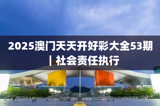 2025澳門天天開好彩大全53期｜社會責(zé)任執(zhí)行