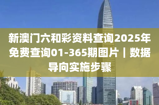 新澳門(mén)六和彩資料查詢(xún)2025年免費(fèi)查詢(xún)01-365期圖片｜數(shù)據(jù)導(dǎo)向?qū)嵤┎襟E