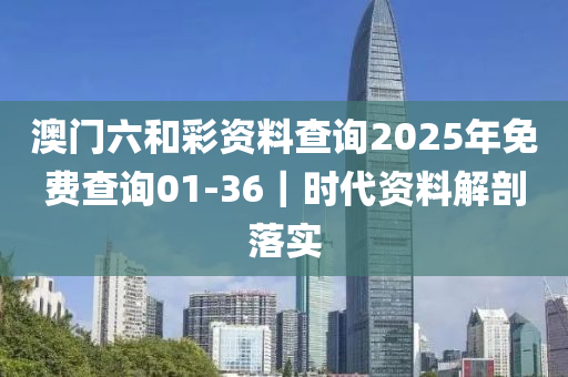 澳門(mén)六和彩資料查詢2025年免費(fèi)查詢01-36｜時(shí)代資料解剖落實(shí)