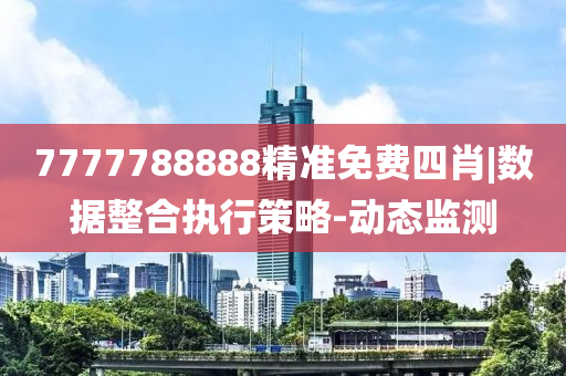 7777788888精準免費四肖|數(shù)據(jù)整合執(zhí)行策略-動態(tài)監(jiān)測