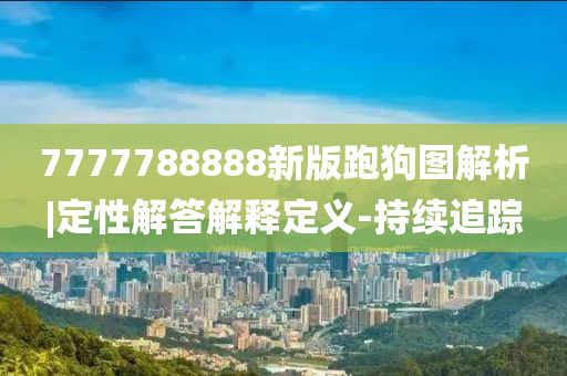 7777788888新版跑狗圖解析|定性解答解釋定義-持續(xù)追蹤