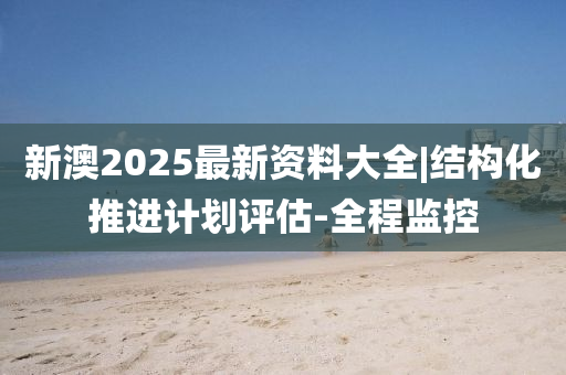 新澳2025最新資料大全|結(jié)構(gòu)化推進(jìn)計劃評估-全程監(jiān)控