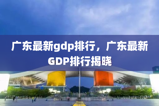 廣東最新gdp排行，廣東最新GDP排行揭曉