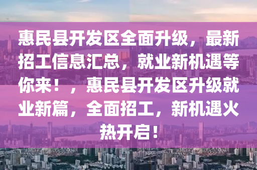 惠民縣開(kāi)發(fā)區(qū)全面升級(jí)，最新招工信息匯總，就業(yè)新機(jī)遇等你來(lái)！，惠民縣開(kāi)發(fā)區(qū)升級(jí)就業(yè)新篇，全面招工，新機(jī)遇火熱開(kāi)啟！