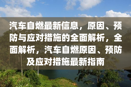 汽車自燃最新信息，原因、預(yù)防與應(yīng)對(duì)措施的全面解析，全面解析，汽車自燃原因、預(yù)防及應(yīng)對(duì)措施最新指南