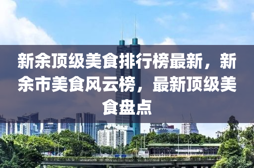 新余頂級美食排行榜最新，新余市美食風(fēng)云榜，最新頂級美食盤點(diǎn)