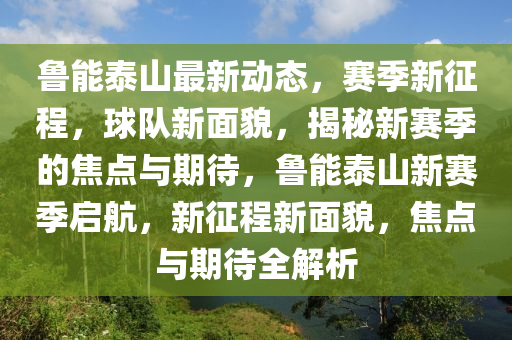 魯能泰山最新動態(tài)，賽季新征程，球隊新面貌，揭秘新賽季的焦點與期待，魯能泰山新賽季啟航，新征程新面貌，焦點與期待全解析