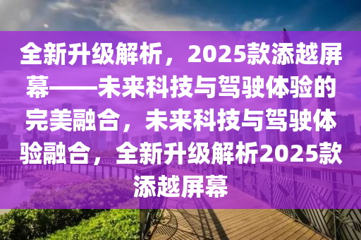 全新升級(jí)解析，2025款添越屏幕——未來(lái)科技與駕駛體驗(yàn)的完美融合，未來(lái)科技與駕駛體驗(yàn)融合，全新升級(jí)解析2025款添越屏幕