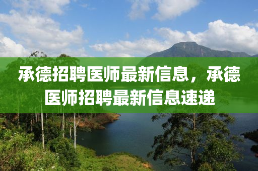 承德招聘醫(yī)師最新信息，承德醫(yī)師招聘最新信息速遞