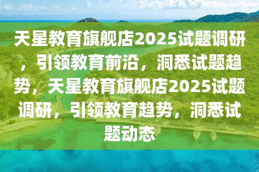 天星教育旗艦店2025試題調(diào)研，引領(lǐng)教育前沿，洞悉試題趨勢(shì)，天星教育旗艦店2025試題調(diào)研，引領(lǐng)教育趨勢(shì)，洞悉試題動(dòng)態(tài)