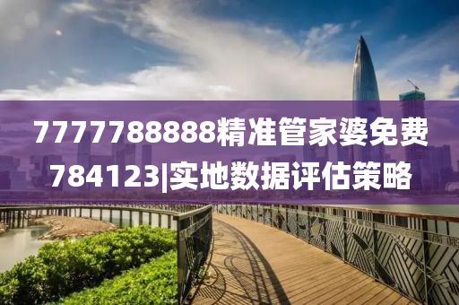 7777788888精準(zhǔn)管家婆免費784123|實地數(shù)據(jù)評估策略