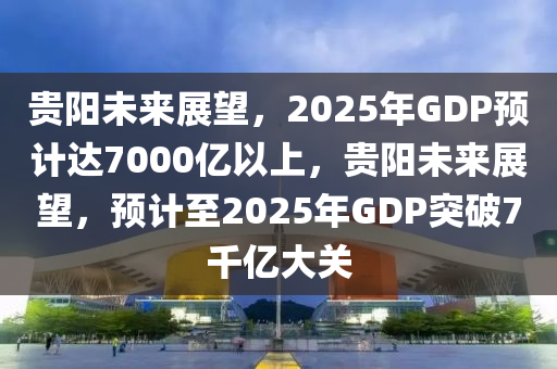 貴陽(yáng)未來(lái)展望，2025年GDP預(yù)計(jì)達(dá)7000億以上，貴陽(yáng)未來(lái)展望，預(yù)計(jì)至2025年GDP突破7千億大關(guān)