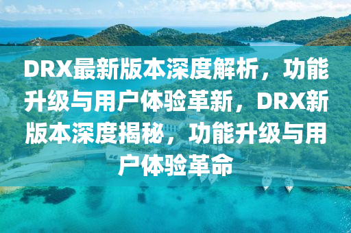 DRX最新版本深度解析，功能升級(jí)與用戶體驗(yàn)革新，DRX新版本深度揭秘，功能升級(jí)與用戶體驗(yàn)革命