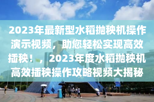 2023年最新型水稻拋秧機(jī)操作演示視頻，助您輕松實(shí)現(xiàn)高效插秧！，2023年度水稻拋秧機(jī)高效插秧操作攻略視頻大揭秘