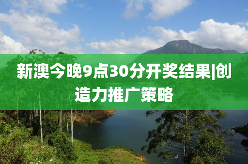 新澳今晚9點(diǎn)30分開獎(jiǎng)結(jié)果|創(chuàng)造力推廣策略