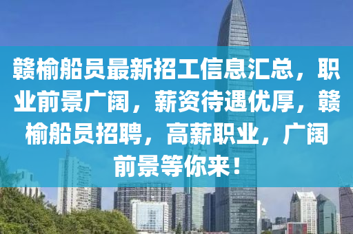 贛榆船員最新招工信息匯總，職業(yè)前景廣闊，薪資待遇優(yōu)厚，贛榆船員招聘，高薪職業(yè)，廣闊前景等你來！