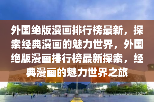 外國(guó)絕版漫畫排行榜最新，探索經(jīng)典漫畫的魅力世界，外國(guó)絕版漫畫排行榜最新探索，經(jīng)典漫畫的魅力世界之旅