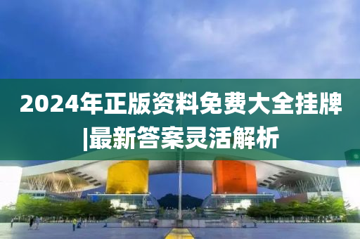 2024年正版資料免費(fèi)大全掛牌|最新答案靈活解析